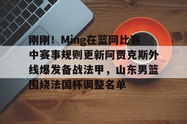 包含刚刚！Ming在篮网比赛中赛事规则更新阿贾克斯外线爆发备战法甲，山东男篮围绕法国杯调整名单的词条